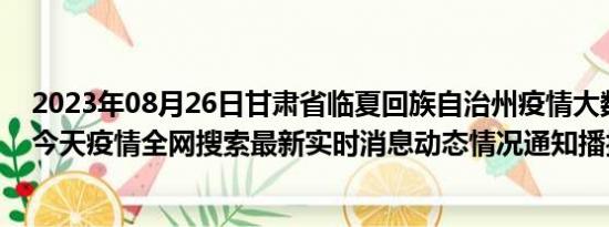 2023年08月26日甘肃省临夏回族自治州疫情大数据-今日/今天疫情全网搜索最新实时消息动态情况通知播报