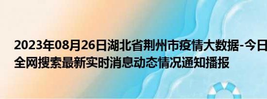 2023年08月26日湖北省荆州市疫情大数据-今日/今天疫情全网搜索最新实时消息动态情况通知播报