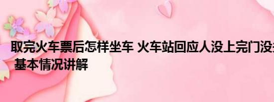 取完火车票后怎样坐车 火车站回应人没上完门没关车就开了 基本情况讲解