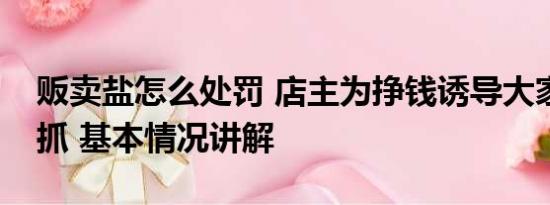 贩卖盐怎么处罚 店主为挣钱诱导大家囤盐被抓 基本情况讲解