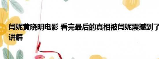 闫妮黄晓明电影 看完最后的真相被闫妮震撼到了 基本情况讲解