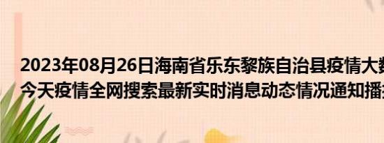 2023年08月26日海南省乐东黎族自治县疫情大数据-今日/今天疫情全网搜索最新实时消息动态情况通知播报