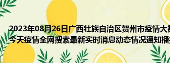 2023年08月26日广西壮族自治区贺州市疫情大数据-今日/今天疫情全网搜索最新实时消息动态情况通知播报