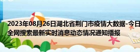 2023年08月26日湖北省荆门市疫情大数据-今日/今天疫情全网搜索最新实时消息动态情况通知播报