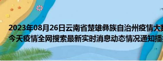 2023年08月26日云南省楚雄彝族自治州疫情大数据-今日/今天疫情全网搜索最新实时消息动态情况通知播报