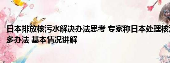 日本排放核污水解决办法思考 专家称日本处理核污水还有很多办法 基本情况讲解