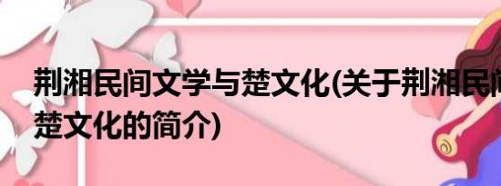 荆湘民间文学与楚文化(关于荆湘民间文学与楚文化的简介)