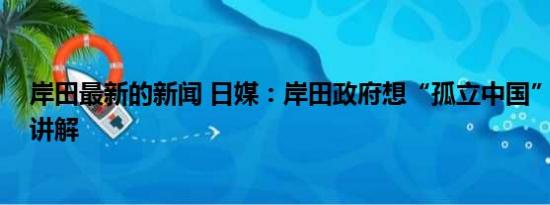 岸田最新的新闻 日媒：岸田政府想“孤立中国” 基本情况讲解