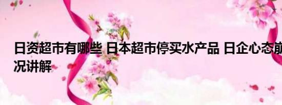 日资超市有哪些 日本超市停买水产品 日企心态崩了 基本情况讲解