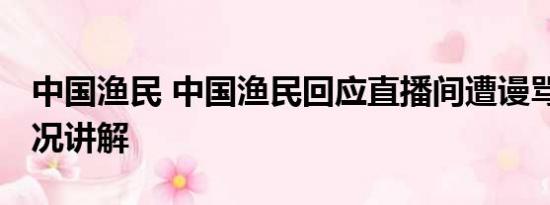 中国渔民 中国渔民回应直播间遭谩骂 基本情况讲解