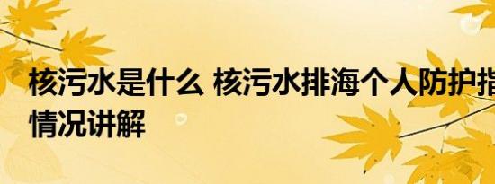 核污水是什么 核污水排海个人防护指南 基本情况讲解