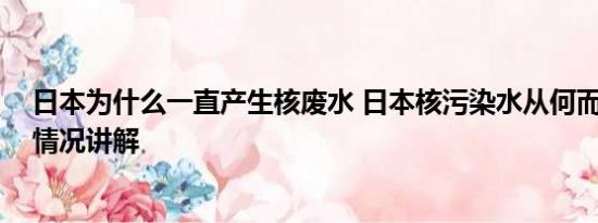 日本为什么一直产生核废水 日本核污染水从何而来？ 基本情况讲解