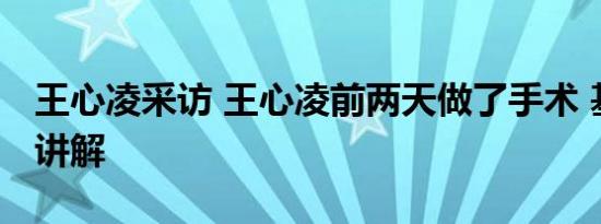 王心凌采访 王心凌前两天做了手术 基本情况讲解