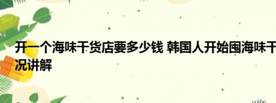 开一个海味干货店要多少钱 韩国人开始囤海味干货 基本情况讲解