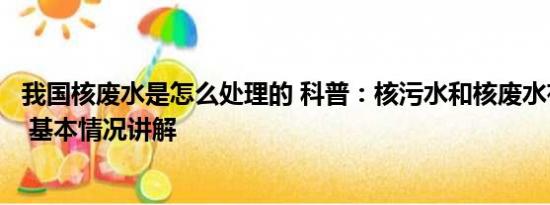 我国核废水是怎么处理的 科普：核污水和核废水有什么区别 基本情况讲解