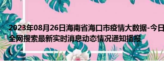 2023年08月26日海南省海口市疫情大数据-今日/今天疫情全网搜索最新实时消息动态情况通知播报