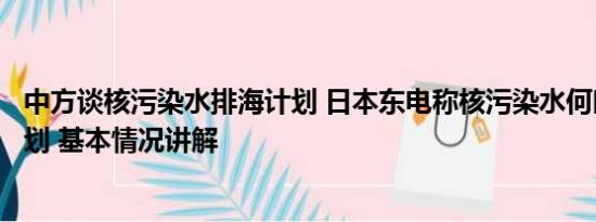 中方谈核污染水排海计划 日本东电称核污染水何时排完无计划 基本情况讲解