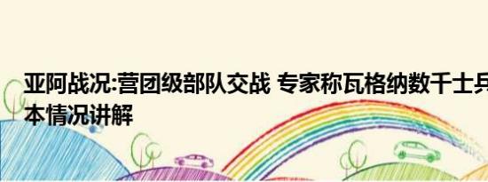 亚阿战况:营团级部队交战 专家称瓦格纳数千士兵或兵变 基本情况讲解