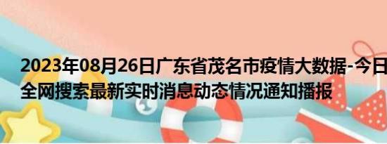 2023年08月26日广东省茂名市疫情大数据-今日/今天疫情全网搜索最新实时消息动态情况通知播报