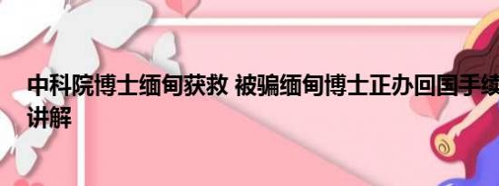 中科院博士缅甸获救 被骗缅甸博士正办回国手续 基本情况讲解