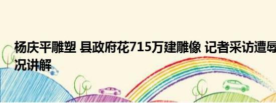 杨庆平雕塑 县政府花715万建雕像 记者采访遭辱骂 基本情况讲解