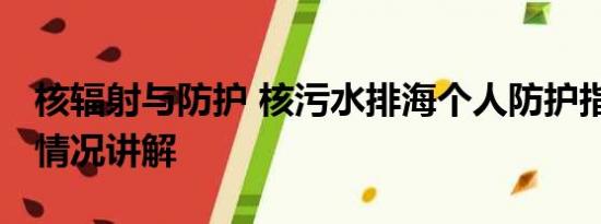 核辐射与防护 核污水排海个人防护指南 基本情况讲解