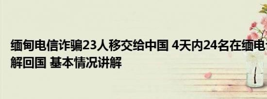 缅甸电信诈骗23人移交给中国 4天内24名在缅电诈嫌犯被押解回国 基本情况讲解