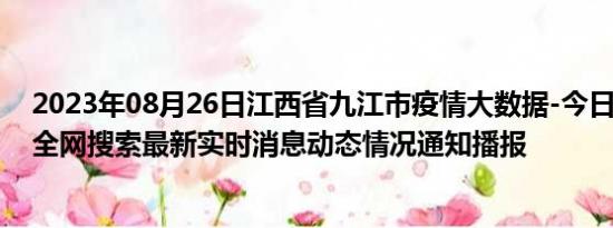 2023年08月26日江西省九江市疫情大数据-今日/今天疫情全网搜索最新实时消息动态情况通知播报