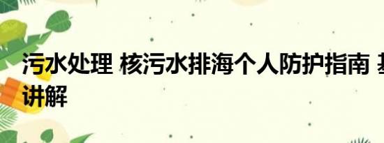 污水处理 核污水排海个人防护指南 基本情况讲解