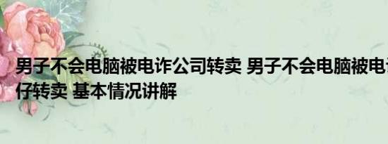 男子不会电脑被电诈公司转卖 男子不会电脑被电诈公司当猪仔转卖 基本情况讲解