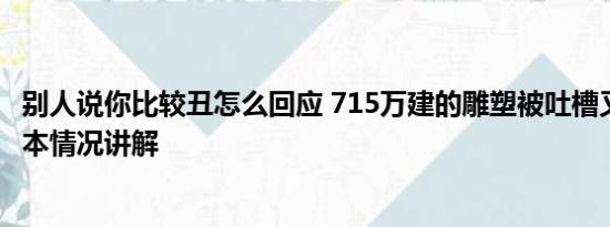 别人说你比较丑怎么回应 715万建的雕塑被吐槽又丑又贵 基本情况讲解