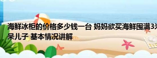 海鲜冰柜的价格多少钱一台 妈妈欲买海鲜囤满3米长冰柜惊呆儿子 基本情况讲解