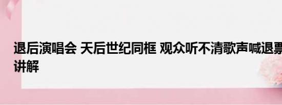 退后演唱会 天后世纪同框 观众听不清歌声喊退票 基本情况讲解