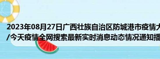 2023年08月27日广西壮族自治区防城港市疫情大数据-今日/今天疫情全网搜索最新实时消息动态情况通知播报