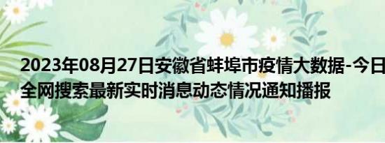 2023年08月27日安徽省蚌埠市疫情大数据-今日/今天疫情全网搜索最新实时消息动态情况通知播报