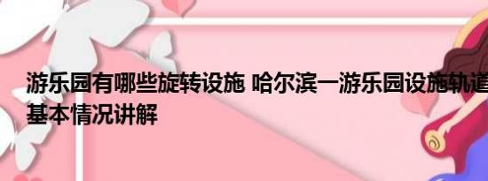 游乐园有哪些旋转设施 哈尔滨一游乐园设施轨道严重变形 基本情况讲解