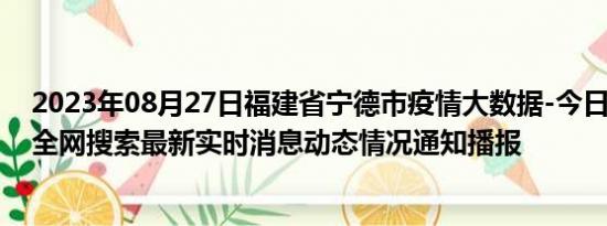 2023年08月27日福建省宁德市疫情大数据-今日/今天疫情全网搜索最新实时消息动态情况通知播报