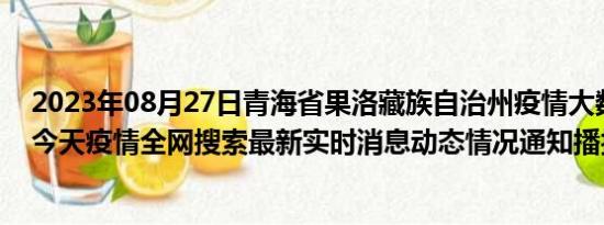 2023年08月27日青海省果洛藏族自治州疫情大数据-今日/今天疫情全网搜索最新实时消息动态情况通知播报