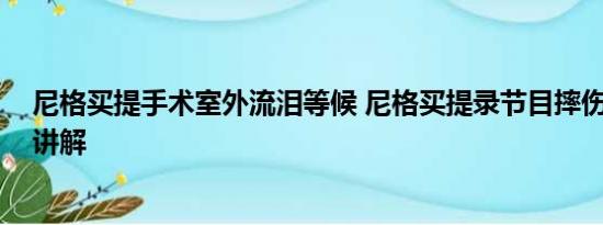 尼格买提手术室外流泪等候 尼格买提录节目摔伤 基本情况讲解