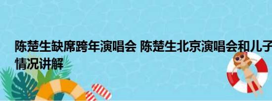 陈楚生缺席跨年演唱会 陈楚生北京演唱会和儿子同台 基本情况讲解