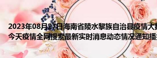 2023年08月27日海南省陵水黎族自治县疫情大数据-今日/今天疫情全网搜索最新实时消息动态情况通知播报