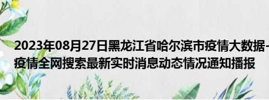 2023年08月27日黑龙江省哈尔滨市疫情大数据-今日/今天疫情全网搜索最新实时消息动态情况通知播报