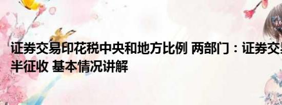 证券交易印花税中央和地方比例 两部门：证券交易印花税减半征收 基本情况讲解