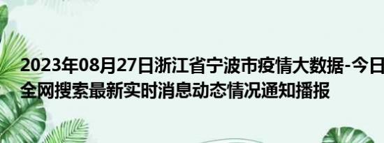 2023年08月27日浙江省宁波市疫情大数据-今日/今天疫情全网搜索最新实时消息动态情况通知播报