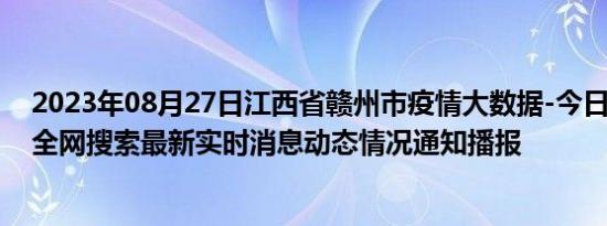 2023年08月27日江西省赣州市疫情大数据-今日/今天疫情全网搜索最新实时消息动态情况通知播报