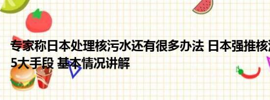 专家称日本处理核污水还有很多办法 日本强推核污染水排海5大手段 基本情况讲解