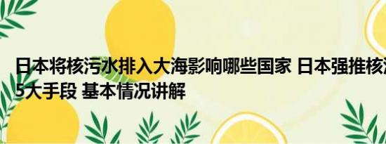 日本将核污水排入大海影响哪些国家 日本强推核污染水排海5大手段 基本情况讲解