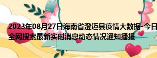 2023年08月27日海南省澄迈县疫情大数据-今日/今天疫情全网搜索最新实时消息动态情况通知播报