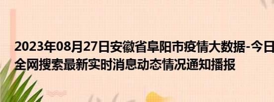 2023年08月27日安徽省阜阳市疫情大数据-今日/今天疫情全网搜索最新实时消息动态情况通知播报