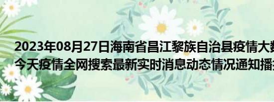 2023年08月27日海南省昌江黎族自治县疫情大数据-今日/今天疫情全网搜索最新实时消息动态情况通知播报